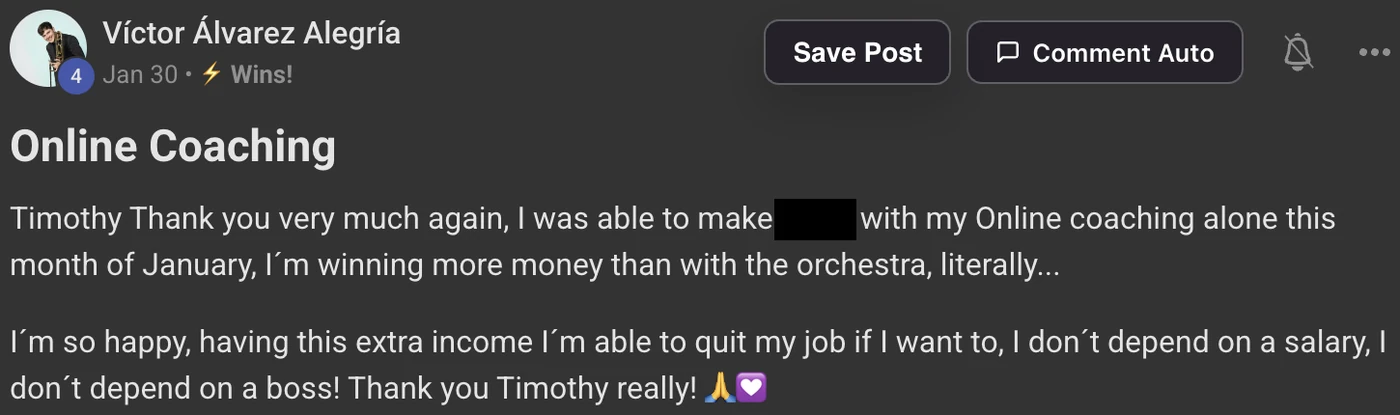 Victor's Skool Wins post, Online Coaching: Timothy Thank you very much again, I was able to make (amount hidden) with my Online coaching alone this month of January, I'm winning more money than with the orchestra, literally. I'm so happy, having this extra income I'm able to quit my job if I want to, I don't depend on a salary, I don't depend on a boss! Thank you Timothy really!